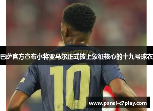 巴萨官方宣布小将亚马尔正式披上象征核心的十九号球衣 巴萨官方宣布小将亚马尔正式披上象征核心的十九号球衣