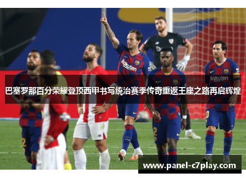 巴塞罗那百分荣耀登顶西甲书写统治赛季传奇重返王座之路再启辉煌 巴塞罗那百分荣耀登顶西甲书写统治赛季传奇重返王座之路再启辉煌