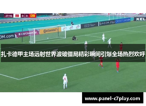 扎卡德甲主场远射世界波破僵局精彩瞬间引爆全场热烈欢呼 扎卡德甲主场远射世界波破僵局精彩瞬间引爆全场热烈欢呼