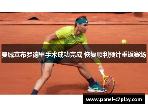 曼城宣布罗德里手术成功完成 恢复顺利预计重返赛场 曼城宣布罗德里手术成功完成 恢复顺利预计重返赛场