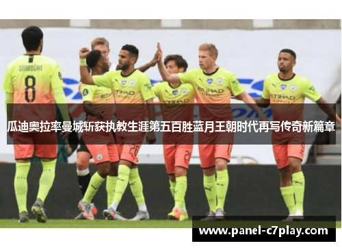 瓜迪奥拉率曼城斩获执教生涯第五百胜蓝月王朝时代再写传奇新篇章 瓜迪奥拉率曼城斩获执教生涯第五百胜蓝月王朝时代再写传奇新篇章