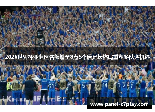 2026世界杯亚洲区名额增至8点5个后足坛格局重塑多队迎机遇