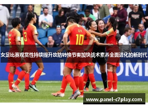 女足比赛观赏性持续提升攻防转换节奏加快战术素养全面进化的新时代