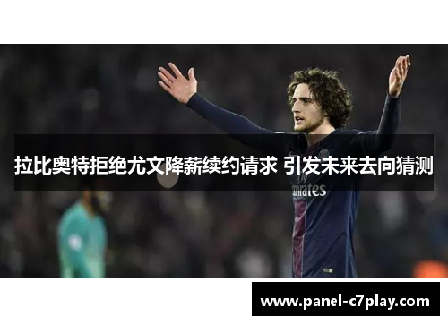 拉比奥特拒绝尤文降薪续约请求 引发未来去向猜测