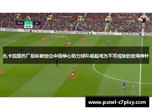 扎卡加盟药厂后崭新定位中场核心助力球队崛起成为不可或缺的定海神针