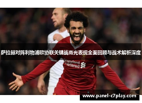 萨拉赫对阵利物浦欧协联关键战高光表现全面回顾与战术解析深度