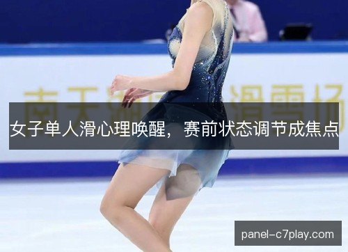 女子单人滑心理唤醒，赛前状态调节成焦点