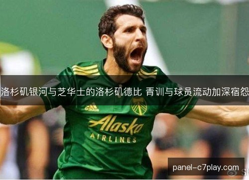 洛杉矶银河与芝华士的洛杉矶德比 青训与球员流动加深宿怨